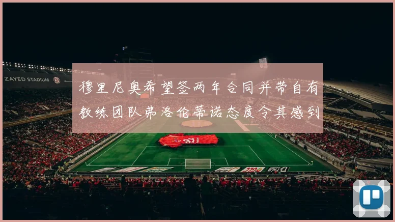 穆里尼奥希望签两年合同并带自有教练团队弗洛伦蒂诺态度令其感到失望