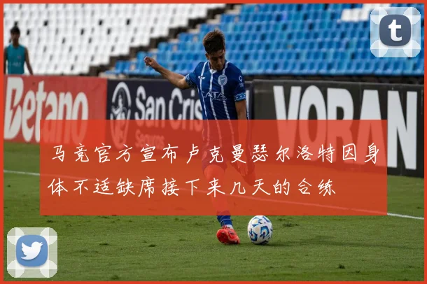 马竞官方宣布卢克曼瑟尔洛特因身体不适缺席接下来几天的合练