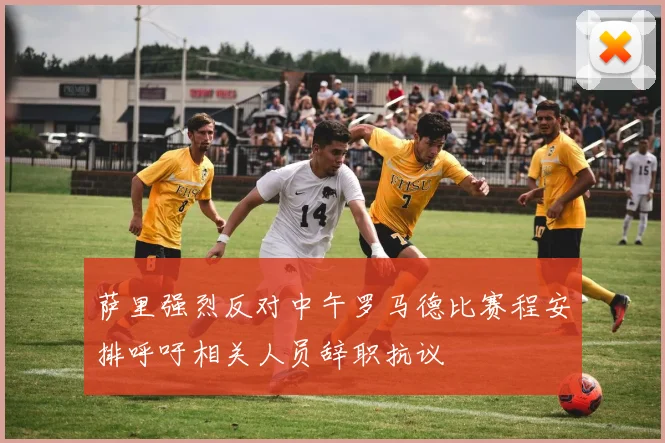 萨里强烈反对中午罗马德比赛程安排呼吁相关人员辞职抗议