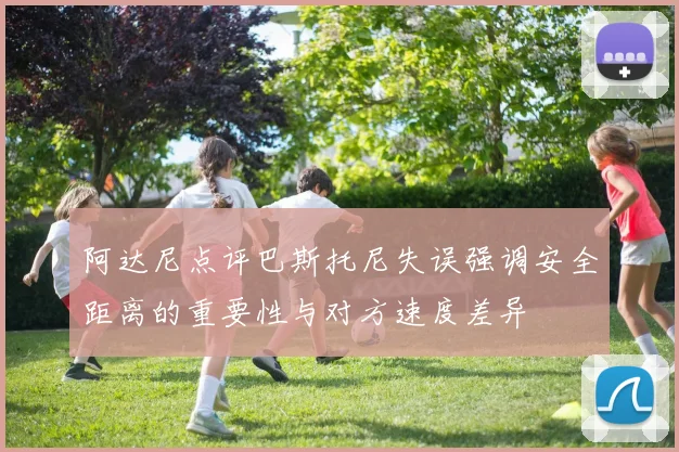 阿达尼点评巴斯托尼失误强调安全距离的重要性与对方速度差异