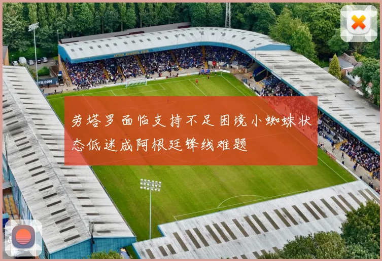 劳塔罗面临支持不足困境小蜘蛛状态低迷成阿根廷锋线难题