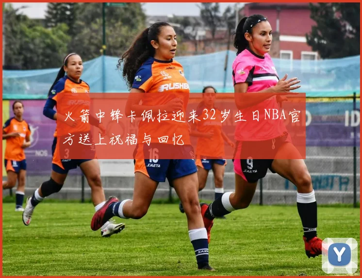 火箭中锋卡佩拉迎来32岁生日NBA官方送上祝福与回忆