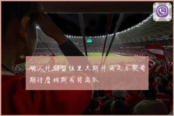 湖人计划留住里夫斯并满足东契奇期待詹姆斯或将离队