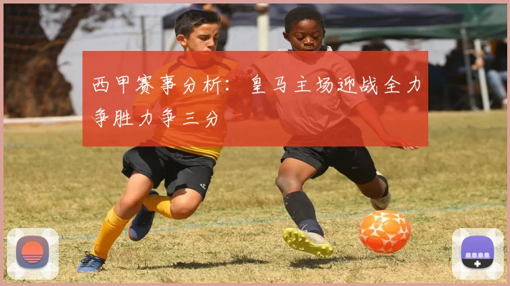 西甲赛事分析：皇马主场迎战全力争胜力争三分