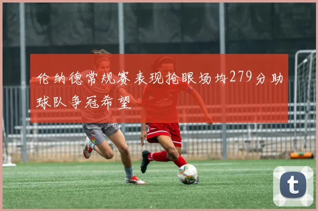 伦纳德常规赛表现抢眼场均279分助球队争冠希望