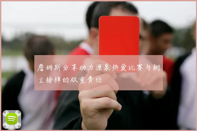 詹姆斯分享动力源泉热爱比赛与树立榜样的双重责任