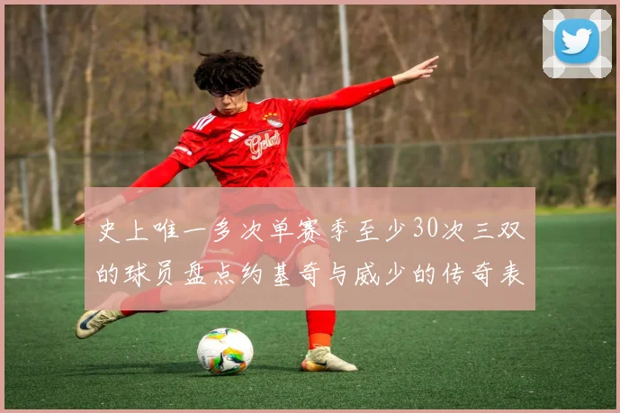 史上唯一多次单赛季至少30次三双的球员盘点约基奇与威少的传奇表现