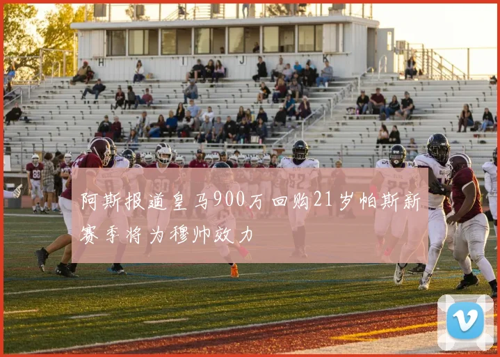 阿斯报道皇马900万回购21岁帕斯新赛季将为穆帅效力