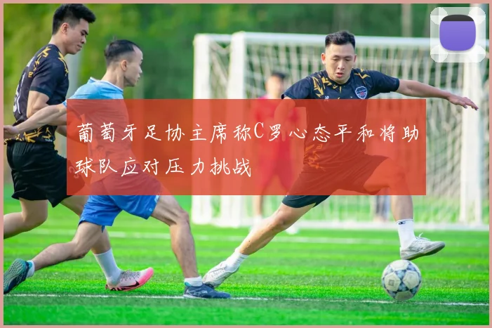 葡萄牙足协主席称C罗心态平和将助球队应对压力挑战