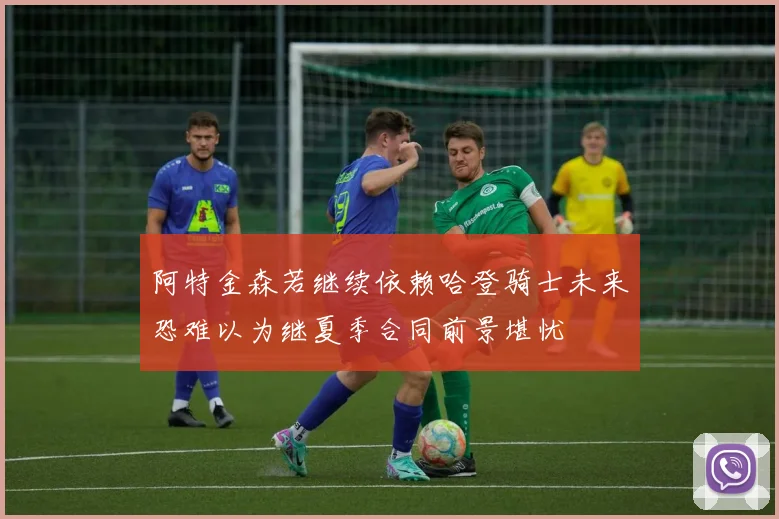 阿特金森若继续依赖哈登骑士未来恐难以为继夏季合同前景堪忧