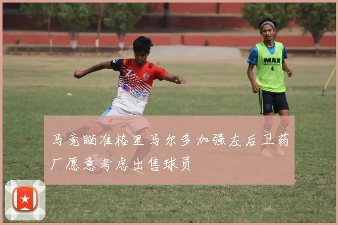 马竞瞄准格里马尔多加强左后卫药厂愿意考虑出售球员