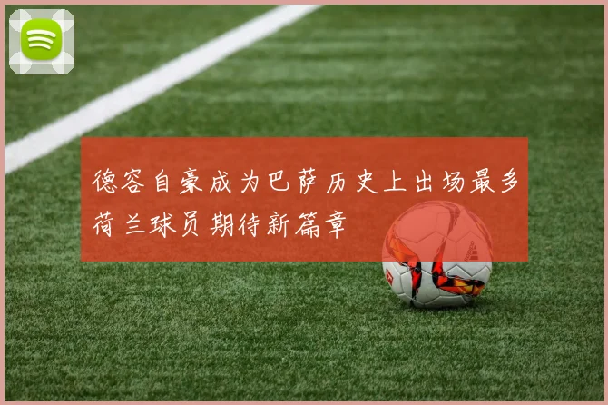 德容自豪成为巴萨历史上出场最多荷兰球员期待新篇章