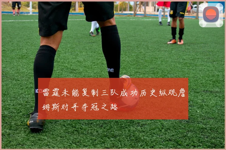 雷霆未能复制三队成功历史纵观詹姆斯对手夺冠之路