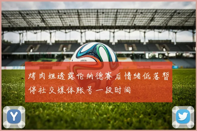 烤肉姐透露伦纳德赛后情绪低落暂停社交媒体账号一段时间