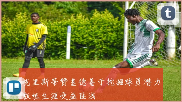 克里斯蒂赞基德善于挖掘球员潜力教练生涯受益匪浅