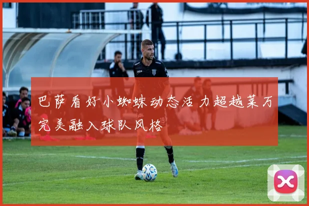 巴萨看好小蜘蛛动态活力超越莱万完美融入球队风格