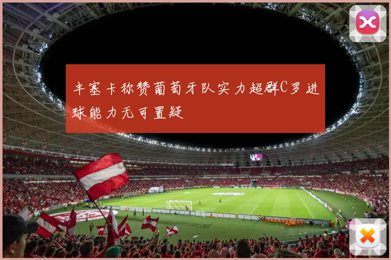 丰塞卡称赞葡萄牙队实力超群C罗进球能力无可置疑