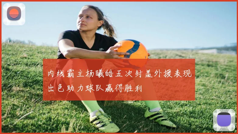 内线霸主杨曦皓五次封盖外援表现出色助力球队赢得胜利