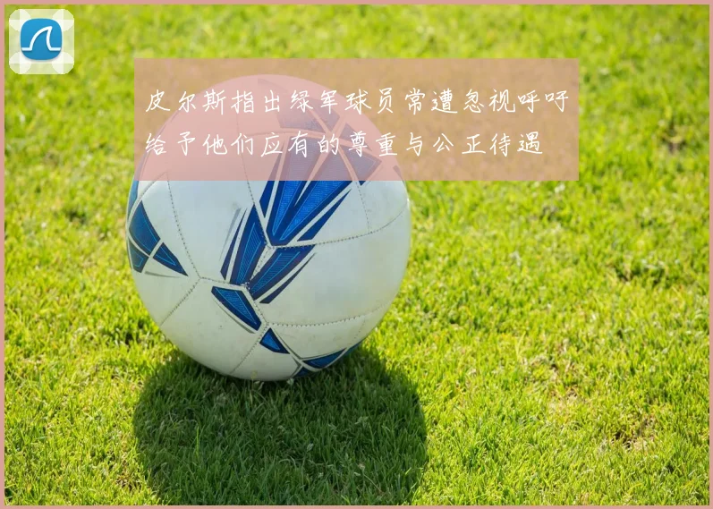 皮尔斯指出绿军球员常遭忽视呼吁给予他们应有的尊重与公正待遇