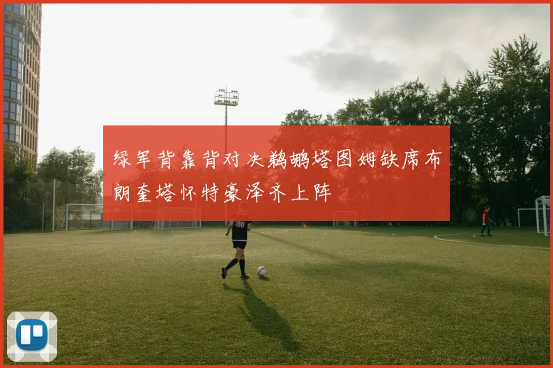 绿军背靠背对决鹈鹕塔图姆缺席布朗奎塔怀特豪泽齐上阵